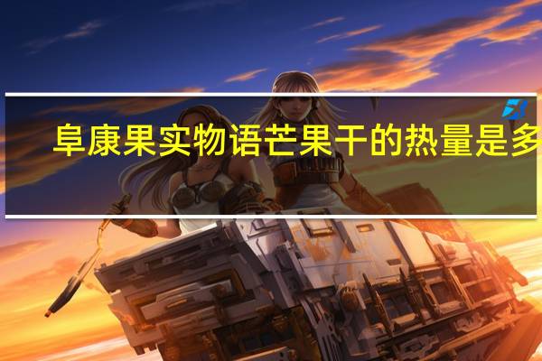 阜康 果实物语 芒果干的热量是多少