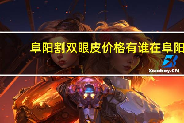 阜阳割双眼皮价格 有谁在阜阳做过双眼皮效果怎么样多少钱