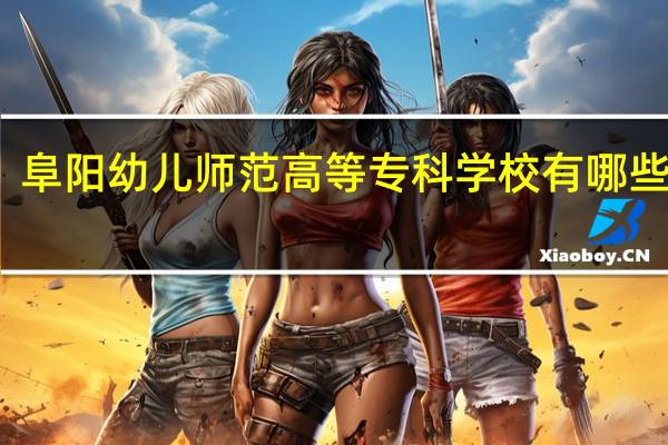阜阳幼儿师范高等专科学校有哪些专业