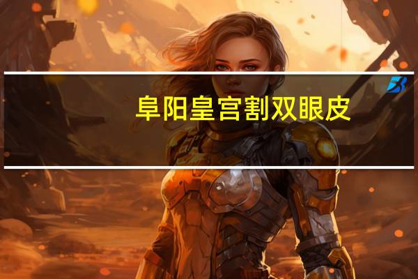 阜阳皇宫割双眼皮，安徽阜阳有哪家医院割双眼皮好