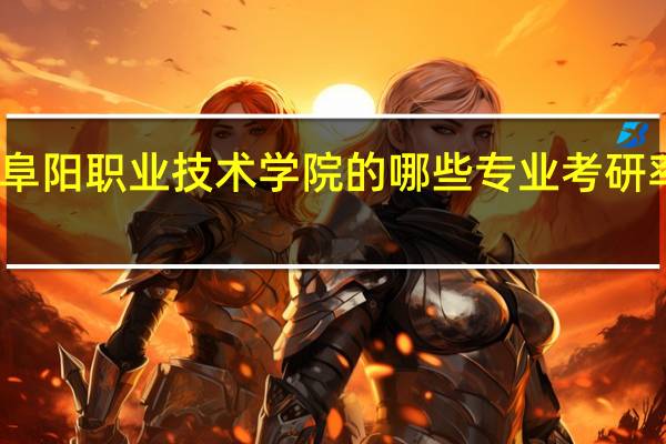 阜阳职业技术学院的哪些专业考研率很高