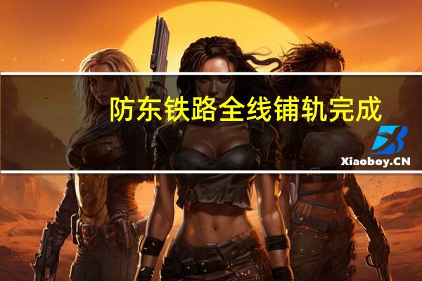 防东铁路全线铺轨完成