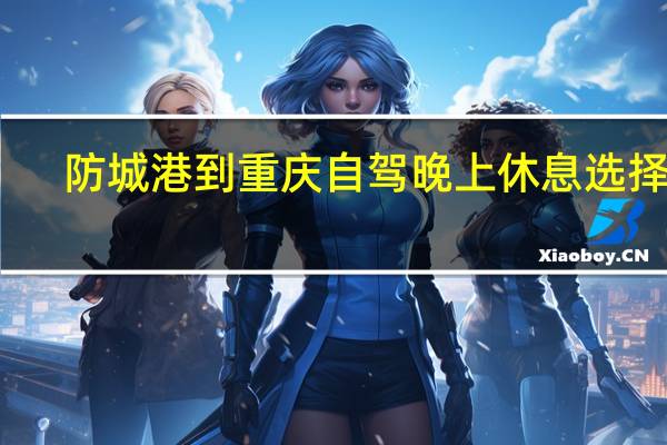 防城港到重庆自驾晚上休息选择点