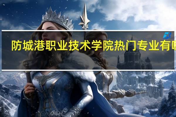 防城港职业技术学院热门专业有哪些