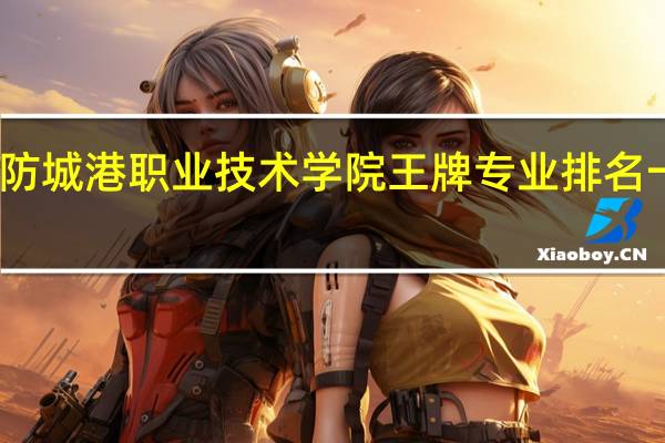 防城港职业技术学院王牌专业排名一览表