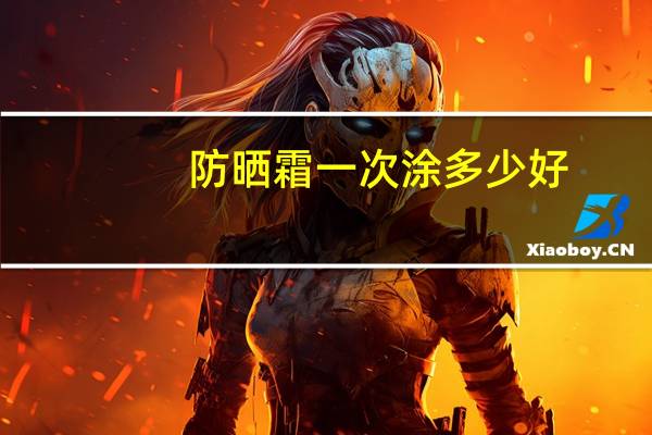 防晒霜一次涂多少好