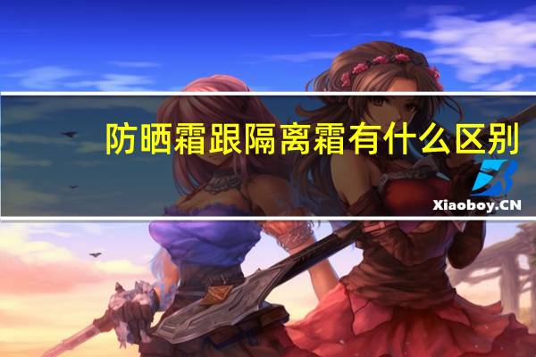 防晒霜跟隔离霜有什么区别（防晒霜和隔离霜有何区别）