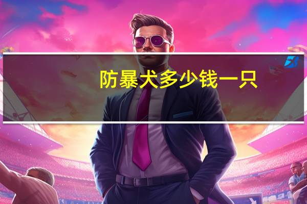 防暴犬多少钱一只(防暴犬)