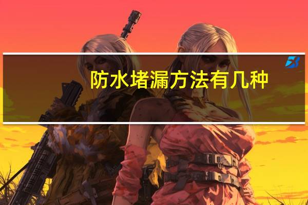 防水堵漏方法有几种（防水堵漏方法）