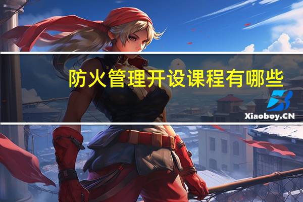 防火管理开设课程有哪些