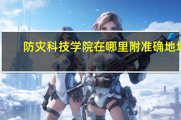 防灾科技学院在哪里 附准确地址