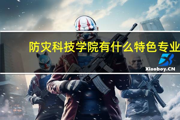 防灾科技学院有什么特色专业，专业排名如何