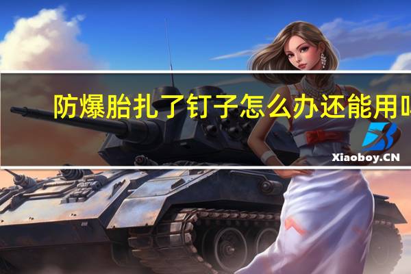防爆胎扎了钉子怎么办还能用吗（防爆胎扎了钉子能补吗?）