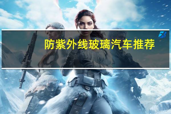 防紫外线玻璃汽车推荐（防紫外线玻璃贴膜）