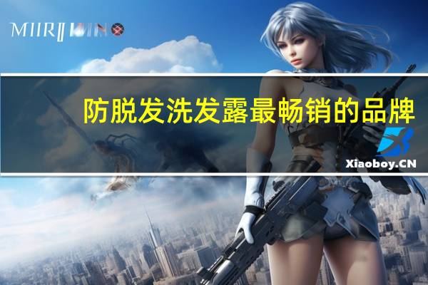 防脱发洗发露最畅销的品牌（防脱发洗发露）