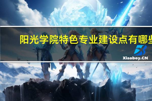 阳光学院特色专业建设点有哪些