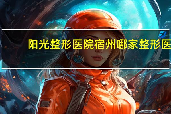 阳光整形医院 宿州哪家整形医院技术好的啊