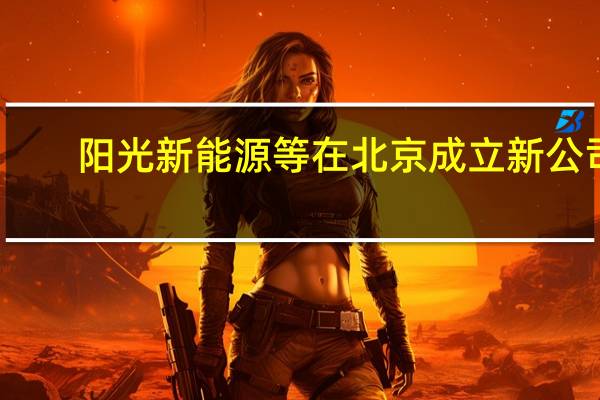阳光新能源等在北京成立新公司