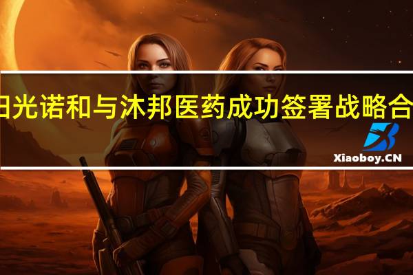 阳光诺和与沐邦医药成功签署战略合作协议