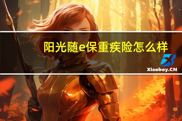 阳光随e保重疾险怎么样（阳光随e保）