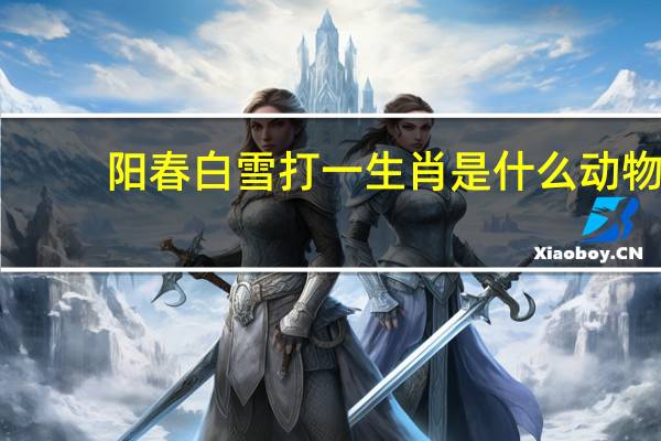 阳春白雪打一生肖是什么动物（阳春白雪打一生肖）