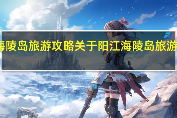 阳江海陵岛旅游攻略 关于阳江海陵岛旅游攻略的介绍