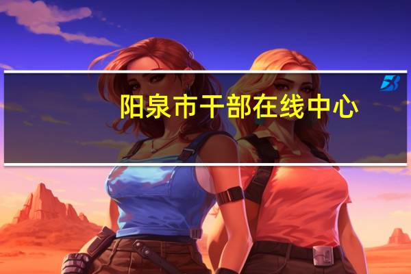 阳泉市干部在线中心（阳泉干部在线学习中心）