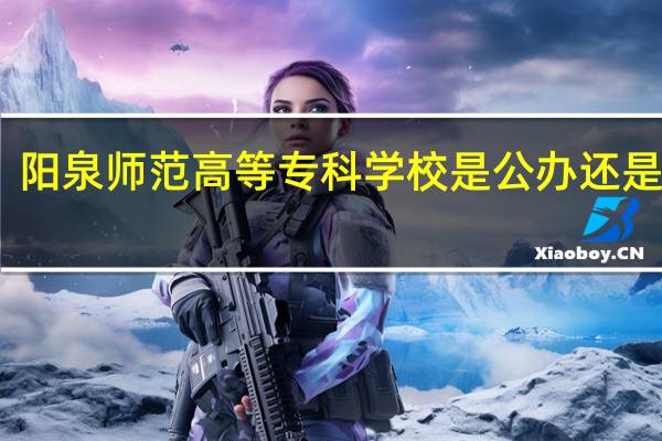 阳泉师范高等专科学校是公办还是民办