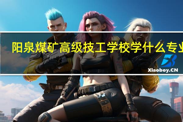 阳泉煤矿高级技工学校学什么专业好