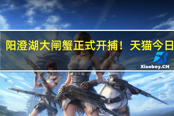 阳澄湖大闸蟹正式开捕!天猫今日开售,江浙沪6小时到货