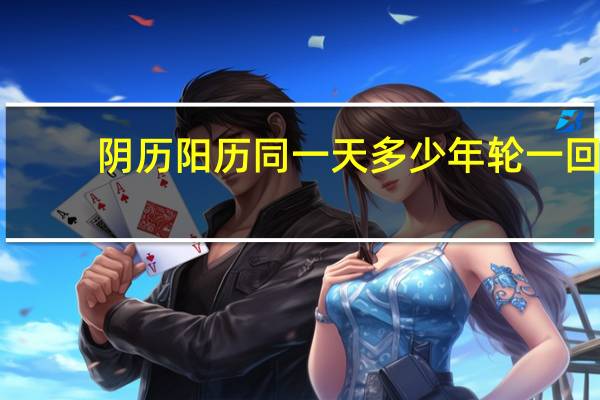 阴历阳历同一天多少年轮一回（阴历阳历）