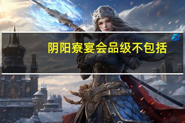 阴阳寮宴会品级不包括(阴阳寮宴会料理的品级不包括)