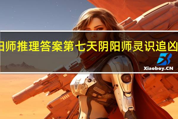 阴阳师推理答案第七天 阴阳师灵识追凶真相揭晓
