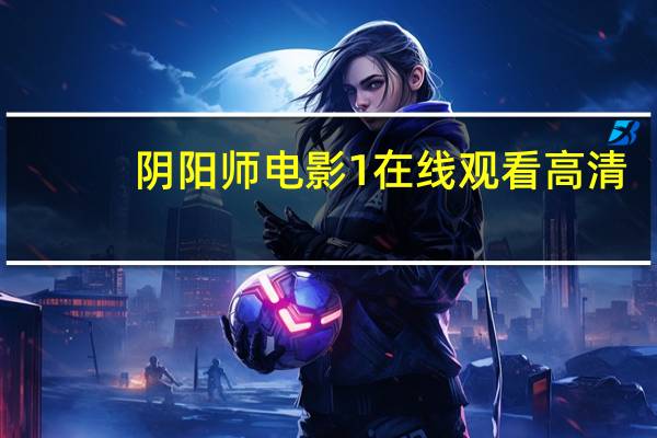 阴阳师电影1在线观看高清（阴阳师电影1在线观看）