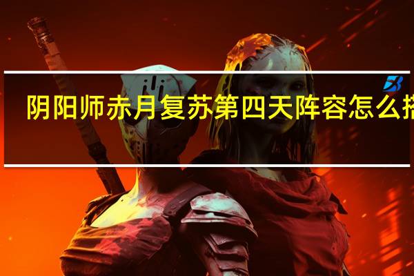 阴阳师赤月复苏第四天阵容怎么搭配-阴阳师赤月复苏第四天阵容搭配攻略