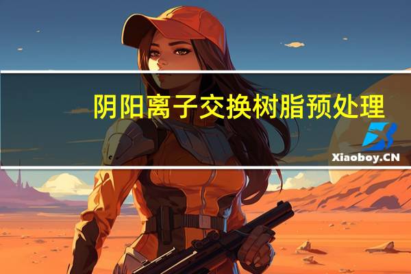 阴阳离子交换树脂预处理（阴阳离子交换树脂的工作原理）