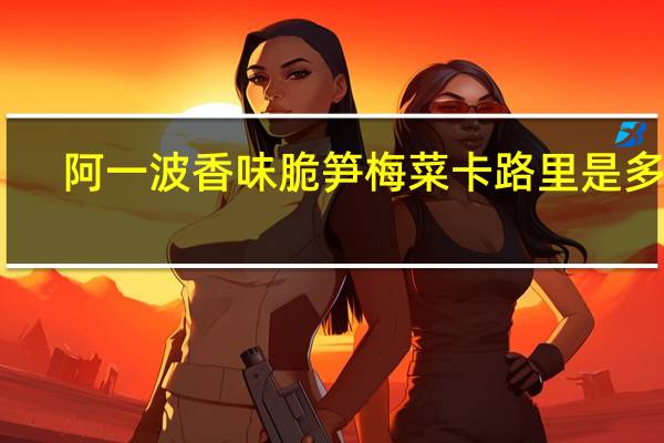 阿一波 香味脆笋梅菜卡路里是多少