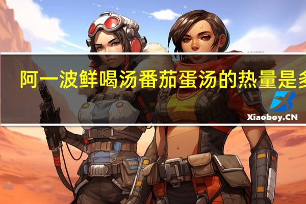 阿一波 鲜喝汤番茄蛋汤的热量是多少