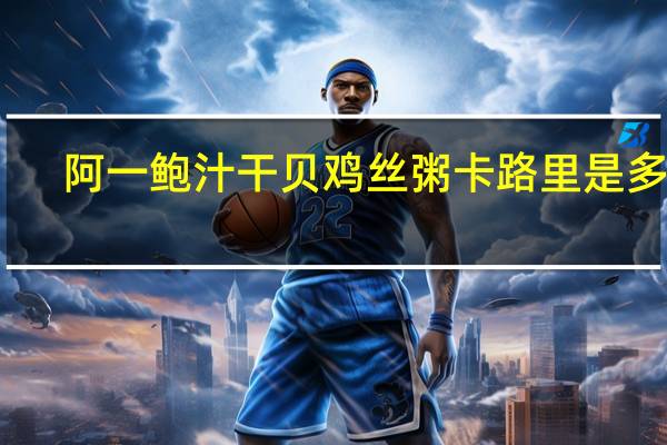 阿一 鲍汁干贝鸡丝粥卡路里是多少