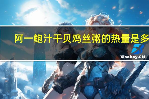 阿一 鲍汁干贝鸡丝粥的热量是多少
