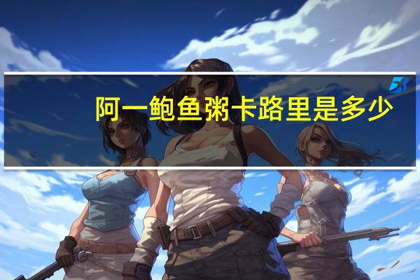 阿一 鲍鱼粥卡路里是多少