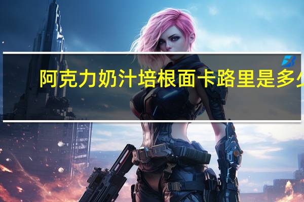 阿克力 奶汁培根面卡路里是多少