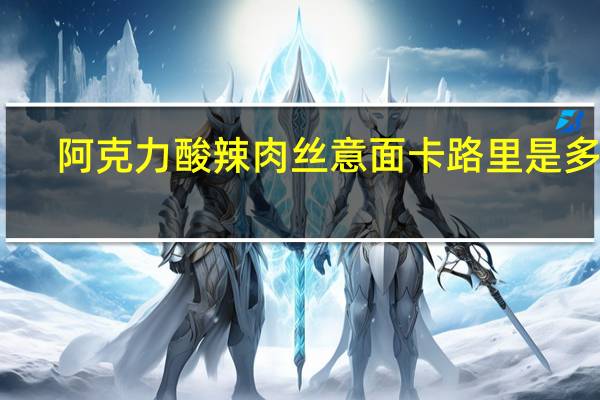 阿克力 酸辣肉丝意面卡路里是多少