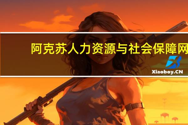 阿克苏人力资源与社会保障网（阿克苏人事考试网）