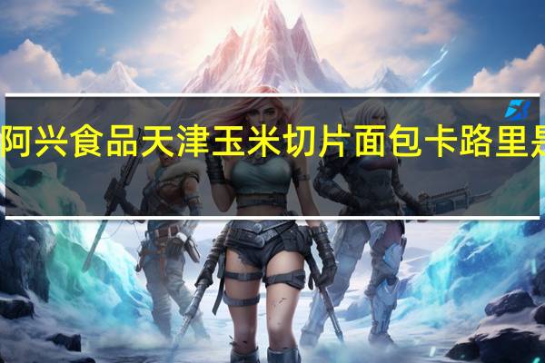 阿兴食品 天津 玉米切片面包卡路里是多少