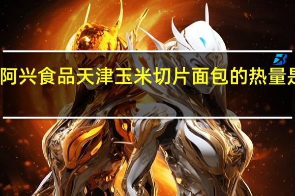 阿兴食品 天津 玉米切片面包的热量是多少