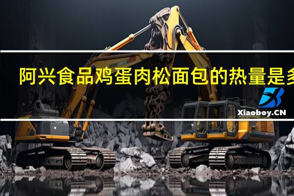 阿兴食品 鸡蛋肉松面包的热量是多少