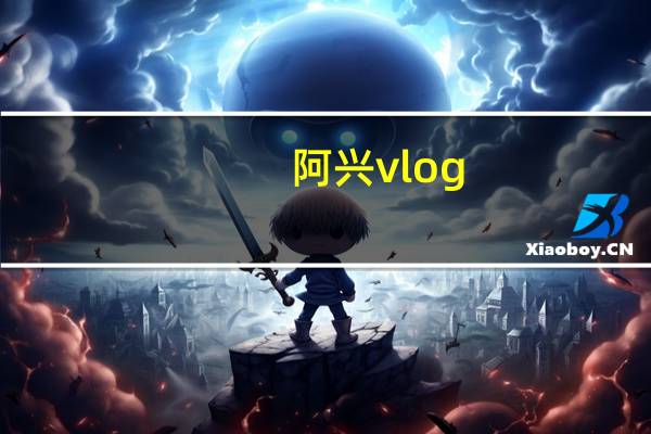 阿兴vlog（阿兴博客）
