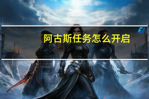 阿古斯任务怎么开启（阿古斯任务怎么开启）