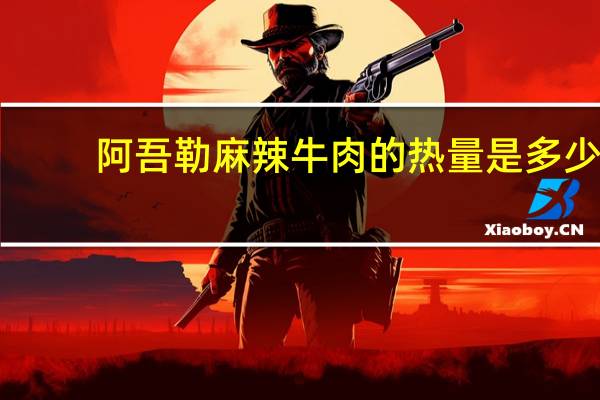 阿吾勒 麻辣牛肉的热量是多少